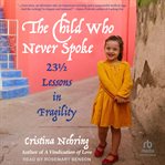 The Child Who Never Spoke : 23 ½ Lessons in Fragility cover image