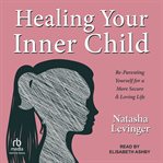 Healing Your Inner Child : Re-Parenting Yourself for a More Secure & Loving Life cover image