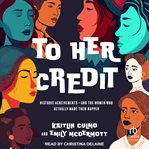 To Her Credit : Historic Achievements-and the Women Who Actually Made Them Happen cover image