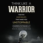Think Like a Warrior : The Five Inner Beliefs That Make You Unstoppable cover image