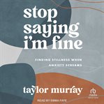 Stop Saying I'm Fine : Finding Stillness When Anxiety Screams cover image