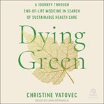 Dying Green : A Journey through End-of-Life Medicine in Search of Sustainable Health Care cover image