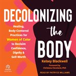 Decolonizing the Body : Healing, Body-Centered Practices for Women of Color to Reclaim Confidence, Dignity, and Self-Worth cover image