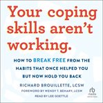 Your Coping Skills Aren't Working : how to break free from the habits that once helped you but now hold you back cover image