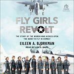 The Fly Girls Revolt : The Story of the Women Who Kicked Open the Door to Fly in Combat cover image