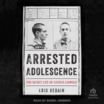 Arrested Adolescence : the secret life of Nathan Leopold cover image