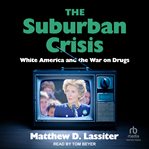 The Suburban Crisis : White America and the War on Drugs cover image