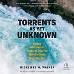 Torrents As Yet Unknown : Daring Whitewater Ventures into the World's Great River Gorges cover image
