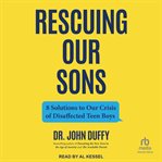 Rescuing Our Sons : 8 Solutions to Our Crisis of Disaffected Teen Boys cover image
