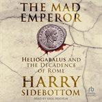 The Mad Emperor : Heliogabalus and the Decadence of Rome cover image