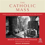 The Catholic Mass : Steps to Restore the Centrality of God in the Liturgy cover image