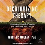Decolonizing Therapy : Oppression, Historical Trauma, and Politicizing Your Practice cover image