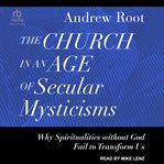 The Church in an Age of Secular Mysticisms : Why Spiritualities without God Fail to Transform Us. Ministry in a Secular Age cover image