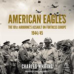 American Eagles : The 101st Airborne's Assault on Fortress Europe 1944/45. Americans Fighting to Free Europe cover image
