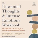 The Unwanted Thoughts and Intense Emotions Workbook : CBT and DBT Skills to Break the Cycle of Intrusive Thoughts and Emotional Overwhelm cover image