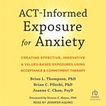 ACT-Informed Exposure for Anxiety : creating effective, innovative & values-based exposures using acceptance & commitment therapy cover image
