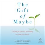 The Gift of Maybe : Finding Hope and Possibility in Uncertain Times cover image