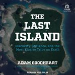 The Last Island : Discovery, Defiance, and the Most Elusive Tribe on Earth cover image