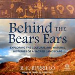 Behind the Bears Ears : Exploring the Cultural and Natural Histories of a Sacred Landscape cover image