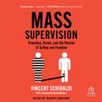 Mass Supervision : Probation, Parole, and the Illusion of Safety and Freedom cover image