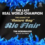 The Last Real World Champion : The Legend of "Nature Boy" Ric Flair cover image