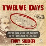 Twelve Days : How the Union Nearly Lost Washington in the First Days of the Civil War cover image