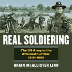 Real Soldiering : The US Army in the Aftermath of War, 1815-1980 cover image