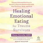Healing Emotional Eating for Trauma Survivors : Trauma-Informed Practices to Nurture a Peaceful Relationship with Your Emotions, Body, and Food cover image