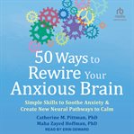 50 ways to rewire your anxious brain : simple skills to soothe anxiety & create new neural pathways to calm cover image