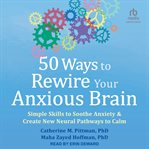 50 ways to rewire your anxious brain : simple skills to soothe anxiety & create new neural pathways to calm cover image