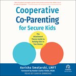 Cooperative Co-Parenting for Secure Kids : The Attachment Theory Guide to Raising Kids in Two Homes cover image