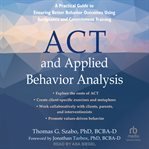 ACT and applied behavior analysis : a practical guide to ensuring better behavior outcomes using acceptance and commitment training cover image