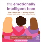 The Emotionally Intelligent Teen : Skills to Help You Deal with What You Feel, Build Stronger Relationships, and Boost Self-Confidence cover image