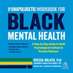 The Unapologetic Workbook for Black Mental Health : A Step-By-Step Guide to Build Psychological Fortitude and Reclaim cover image
