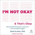 I'm Not Okay and That's Okay : Mental Health Microskills to Deal with Life's Inevitable Struggles cover image