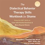 The Dialectical Behavior Therapy Skills Workbook for Shame : Powerful DBT Skills to Cope with Painful Emotions and Move Beyond Shame cover image