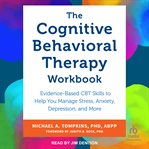 The Cognitive Behavioral Therapy Workbook : Evidence-Based CBT Skills to Help You Manage Stress, Anxiety, Depression, and More cover image