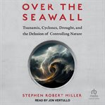 Over the Seawall : Tsunamis, Cyclones, Drought, and the Delusion of Controlling Nature cover image