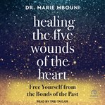 Healing the Five Wounds of the Heart : Free Yourself From the Bonds of the Past cover image