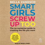 Smart Girls Screw Up Too : The No-Nonsense Guide to Creating the Life You Want cover image