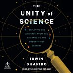 The Unity of Science : Exploring Our Universe, from the Big Bang to the Twenty-First Century cover image