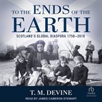 To the Ends of the Earth : Scotland's Global Diaspora 1750-2010 cover image