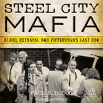 Steel City Mafia : Blood, Betrayal and Pittsburgh's Last Don cover image