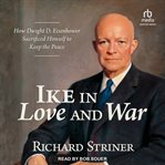 Ike in Love and War : How Dwight D. Eisenhower Sacrificed Himself to Keep the Peace cover image