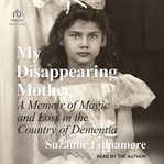 My Disappearing Mother : A Memoir of Magic and Loss in the Country of Dementia cover image