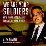 We Are Your Soldiers : How Gamal Abdel Nasser Remade the Arab World cover image
