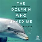 The Dolphin Who Saved Me : How An Extraordinary Friendship Helped Me Overcome Trauma and Find Hope cover image
