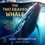 The Two : Headed Whale. Life, Loss, and the Tangled Legacy of Whaling in the Antarctic cover image