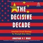 The Decisive Decade : American Grand Strategy for Triumph Over China cover image