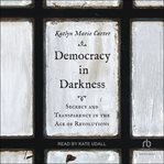 Democracy in Darkness : Secrecy and Transparency in the Age of Revolutions cover image